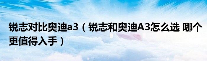 锐志对比奥迪a3（锐志和奥迪A3怎么选 哪个更值得入手）