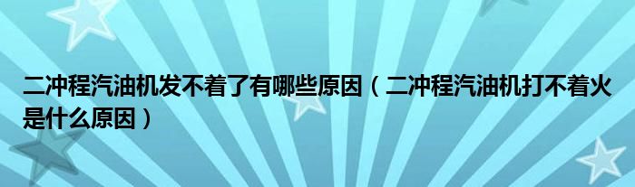 二冲程汽油机发不着了有哪些原因（二冲程汽油机打不着火是什么原因）