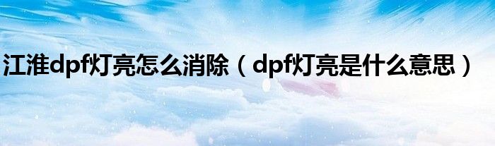 江淮dpf灯亮怎么消除（dpf灯亮是什么意思）