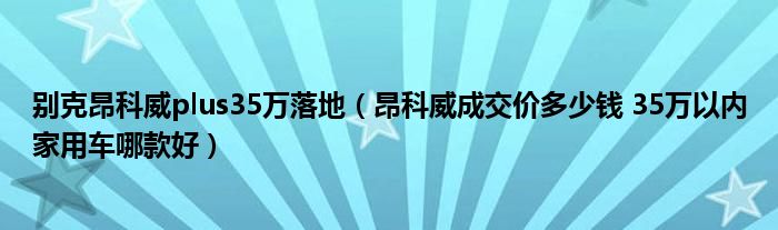 别克昂科威plus35万落地（昂科威成交价多少钱 35万以内家用车哪款好）