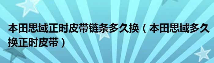 本田思域正时皮带链条多久换（本田思域多久换正时皮带）