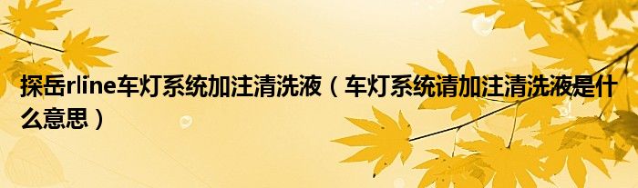 探岳rline车灯系统加注清洗液（车灯系统请加注清洗液是什么意思）