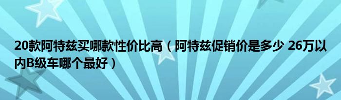 20款阿特兹买哪款性价比高（阿特兹促销价是多少 26万以内B级车哪个最好）