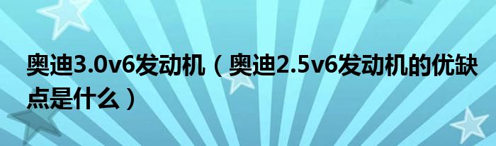 奥迪3.0v6发动机（奥迪2.5v6发动机的优缺点是什么）