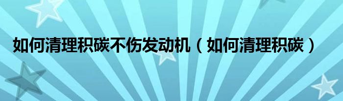 如何清理积碳不伤发动机（如何清理积碳）