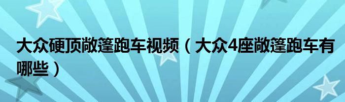 大众硬顶敞篷跑车视频（大众4座敞篷跑车有哪些）