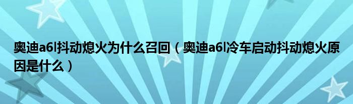 奥迪a6l抖动熄火为什么召回（奥迪a6l冷车启动抖动熄火原因是什么）