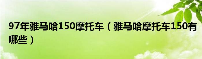 97年雅马哈150摩托车（雅马哈摩托车150有哪些）