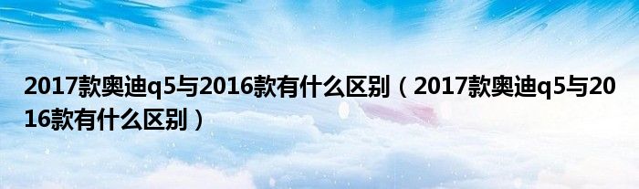 2017款奥迪q5与2016款有什么区别（2017款奥迪q5与2016款有什么区别）