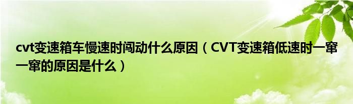 cvt变速箱车慢速时闯动什么原因（CVT变速箱低速时一窜一窜的原因是什么）