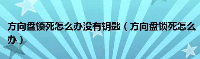 方向盘锁死怎么办没有钥匙（方向盘锁死怎么办）