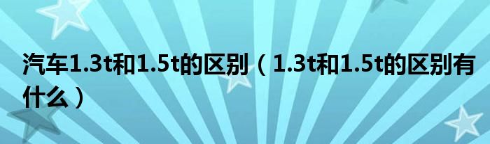 汽车1.3t和1.5t的区别（1.3t和1.5t的区别有什么）