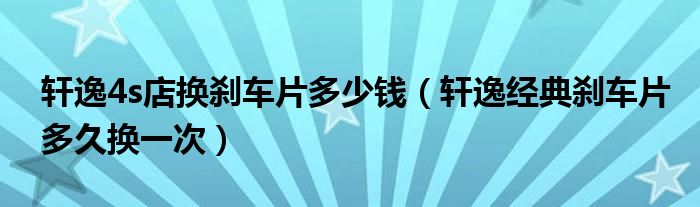 轩逸4s店换刹车片多少钱（轩逸经典刹车片多久换一次）