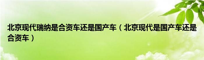 北京现代瑞纳是合资车还是国产车（北京现代是国产车还是合资车）