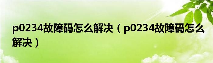 p0234故障码怎么解决（p0234故障码怎么解决）