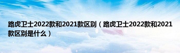 路虎卫士2022款和2021款区别（路虎卫士2022款和2021款区别是什么）