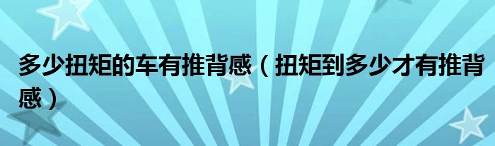 多少扭矩的车有推背感（扭矩到多少才有推背感）