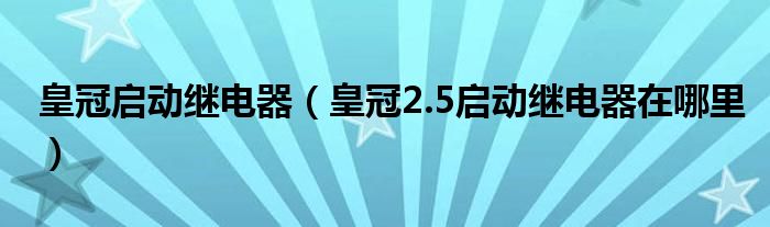 皇冠启动继电器（皇冠2.5启动继电器在哪里）