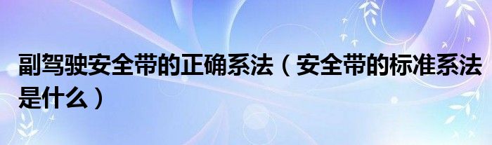 副驾驶安全带的正确系法（安全带的标准系法是什么）