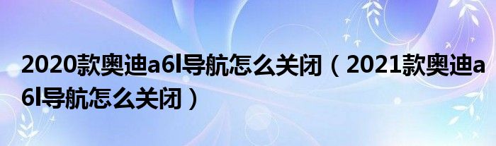 2020款奥迪a6l导航怎么关闭（2021款奥迪a6l导航怎么关闭）