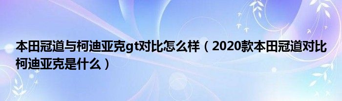 本田冠道与柯迪亚克gt对比怎么样（2020款本田冠道对比柯迪亚克是什么）