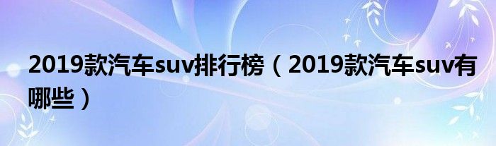 2019款汽车suv排行榜（2019款汽车suv有哪些）