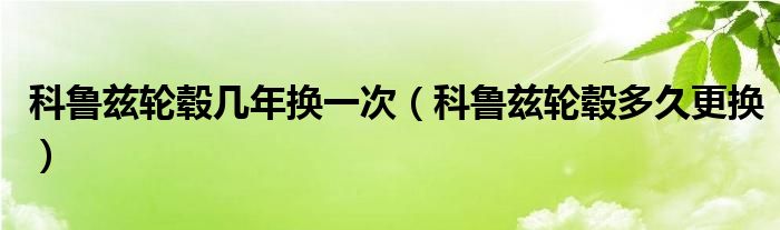 科鲁兹轮毂几年换一次（科鲁兹轮毂多久更换）