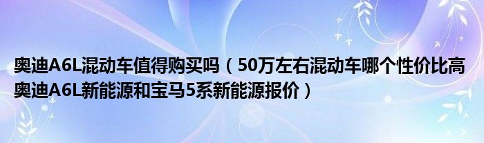 奥迪A6L混动车值得购买吗（50万左右混动车哪个性价比高 奥迪A6L新能源和宝马5系新能源报价）