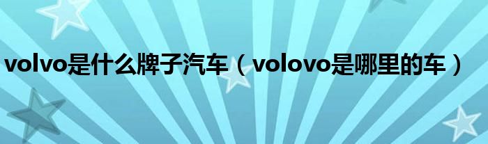 volvo是什么牌子汽车（volovo是哪里的车）