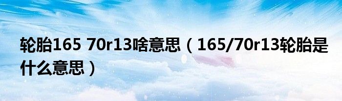 轮胎165 70r13啥意思（165/70r13轮胎是什么意思）