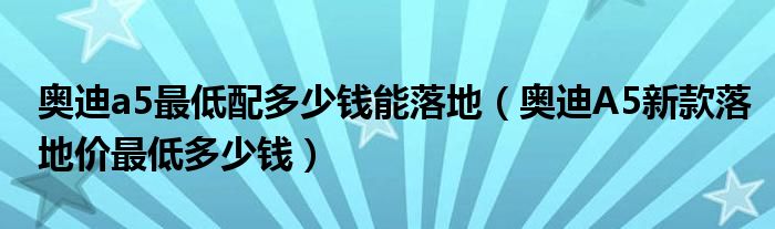 奥迪a5最低配多少钱能落地（奥迪A5新款落地价最低多少钱）