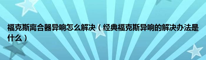 福克斯离合器异响怎么解决（经典福克斯异响的解决办法是什么）