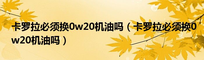 卡罗拉必须换0w20机油吗（卡罗拉必须换0w20机油吗）