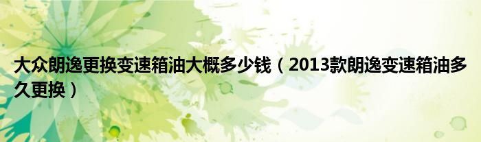 大众朗逸更换变速箱油大概多少钱（2013款朗逸变速箱油多久更换）