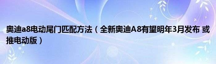 奥迪a8电动尾门匹配方法（全新奥迪A8有望明年3月发布 或推电动版）