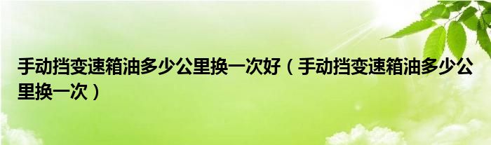 手动挡变速箱油多少公里换一次好（手动挡变速箱油多少公里换一次）