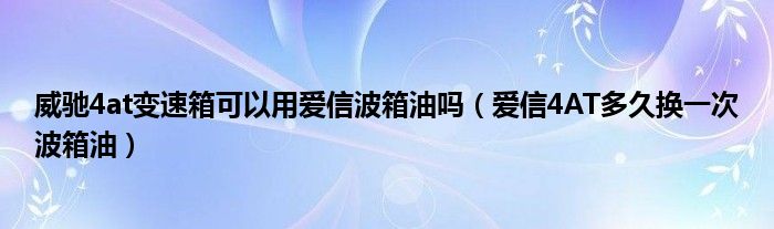 威驰4at变速箱可以用爱信波箱油吗（爱信4AT多久换一次波箱油）