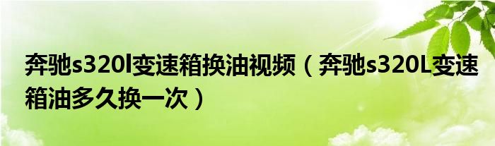 奔驰s320l变速箱换油视频（奔驰s320L变速箱油多久换一次）