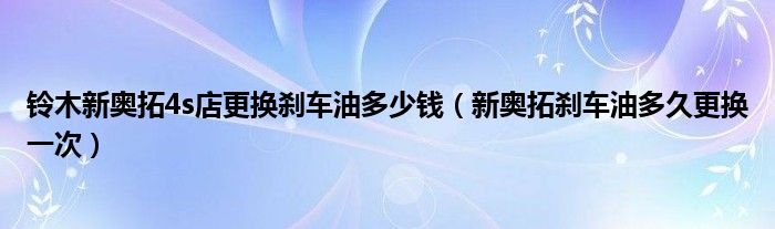 铃木新奥拓4s店更换刹车油多少钱（新奥拓刹车油多久更换一次）