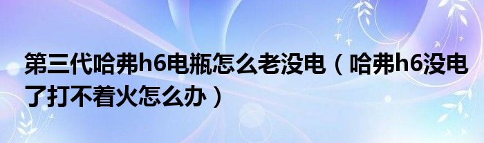 第三代哈弗h6电瓶怎么老没电（哈弗h6没电了打不着火怎么办）