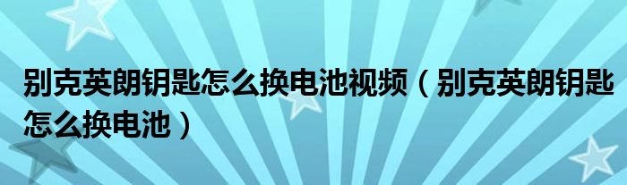 别克英朗钥匙怎么换电池视频（别克英朗钥匙怎么换电池）