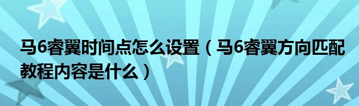 马6睿翼时间点怎么设置（马6睿翼方向匹配教程内容是什么）