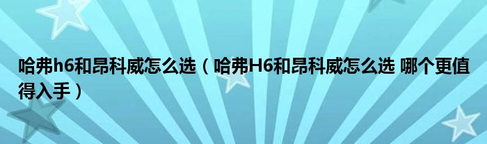 哈弗h6和昂科威怎么选（哈弗H6和昂科威怎么选 哪个更值得入手）