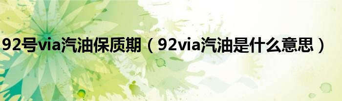 92号via汽油保质期（92via汽油是什么意思）