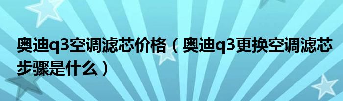 奥迪q3空调滤芯价格（奥迪q3更换空调滤芯步骤是什么）