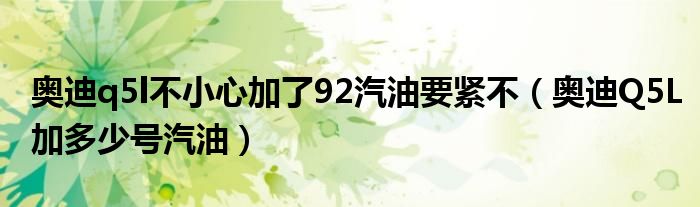 奥迪q5l不小心加了92汽油要紧不（奥迪Q5L加多少号汽油）