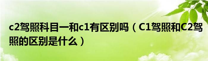 c2驾照科目一和c1有区别吗（C1驾照和C2驾照的区别是什么）