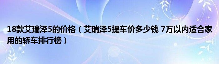 18款艾瑞泽5的价格（艾瑞泽5提车价多少钱 7万以内适合家用的轿车排行榜）