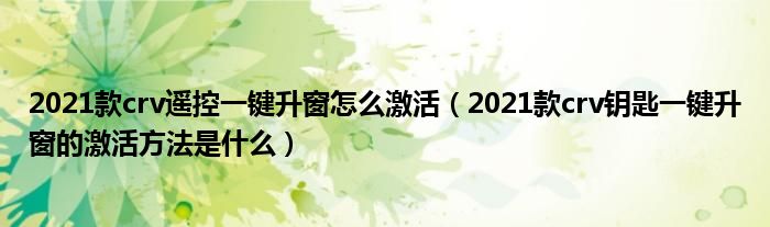 2021款crv遥控一键升窗怎么激活（2021款crv钥匙一键升窗的激活方法是什么）