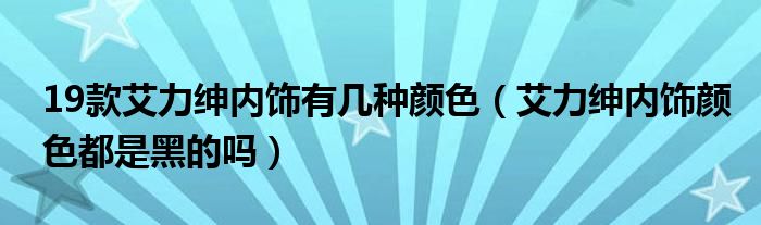 19款艾力绅内饰有几种颜色（艾力绅内饰颜色都是黑的吗）